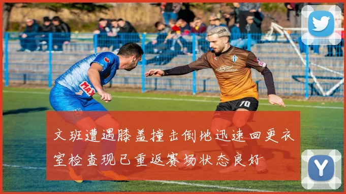 文班遭遇膝盖撞击倒地迅速回更衣室检查现已重返赛场状态良好