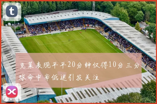 克莱表现平平20分钟仅得10分三分球命中率低迷引发关注