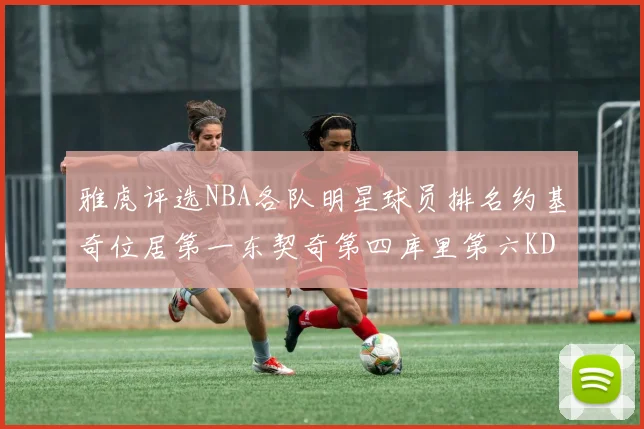 雅虎评选NBA各队明星球员排名约基奇位居第一东契奇第四库里第六KD排第十二