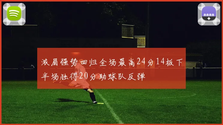 浓眉强势回归全场最高24分14板下半场独得20分助球队反弹
