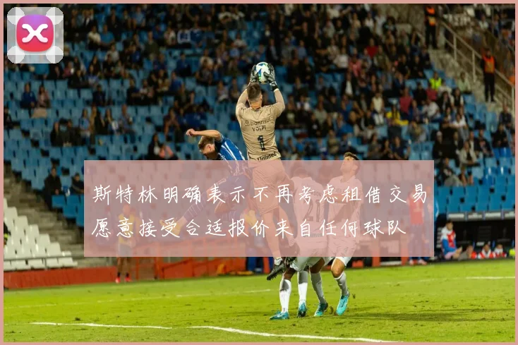 斯特林明确表示不再考虑租借交易愿意接受合适报价来自任何球队