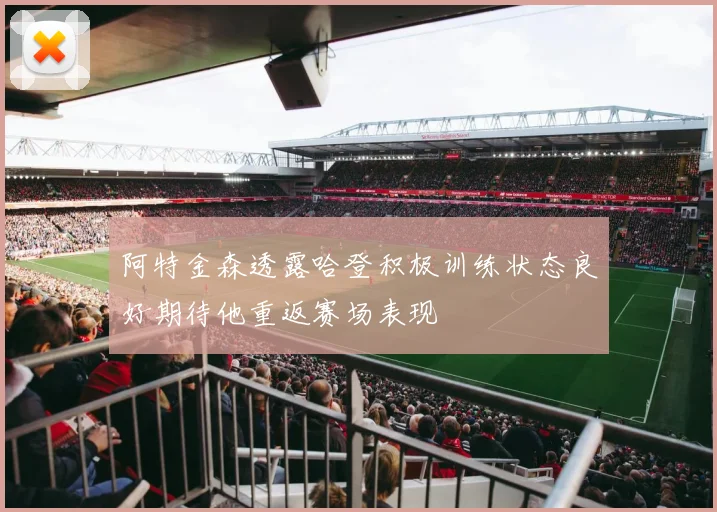 阿特金森透露哈登积极训练状态良好期待他重返赛场表现