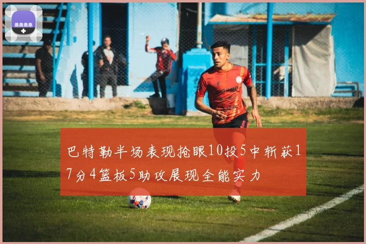 巴特勒半场表现抢眼10投5中斩获17分4篮板5助攻展现全能实力