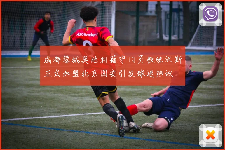 成都蓉城奥地利籍守门员教练汉斯正式加盟北京国安引发球迷热议