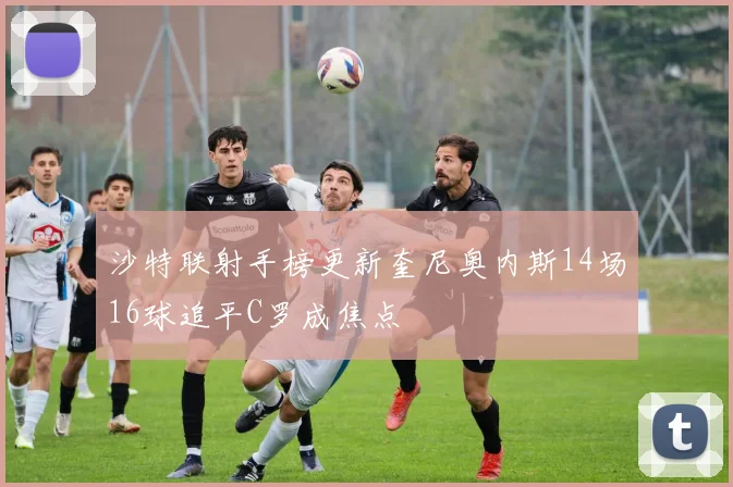 沙特联射手榜更新奎尼奥内斯14场16球追平C罗成焦点