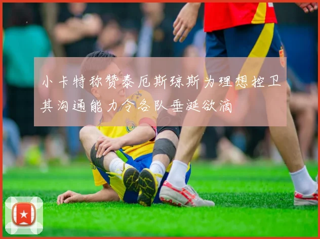 小卡特称赞泰厄斯琼斯为理想控卫其沟通能力令各队垂涎欲滴