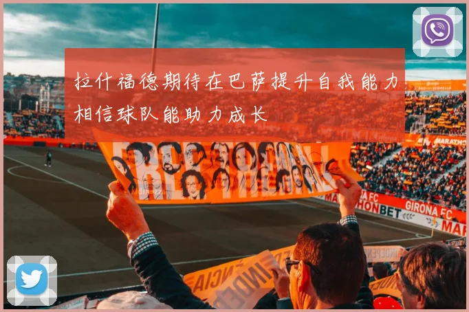 拉什福德期待在巴萨提升自我能力相信球队能助力成长