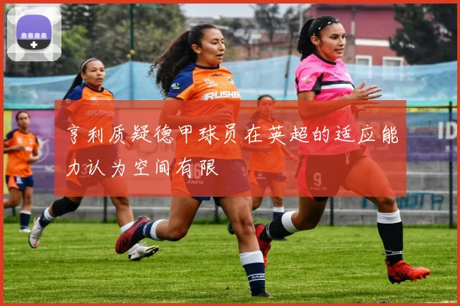 亨利质疑德甲球员在英超的适应能力认为空间有限