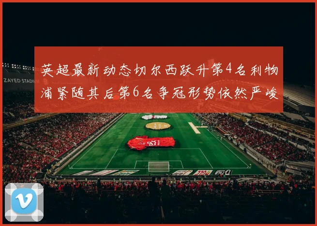 英超最新动态切尔西跃升第4名利物浦紧随其后第6名争冠形势依然严峻