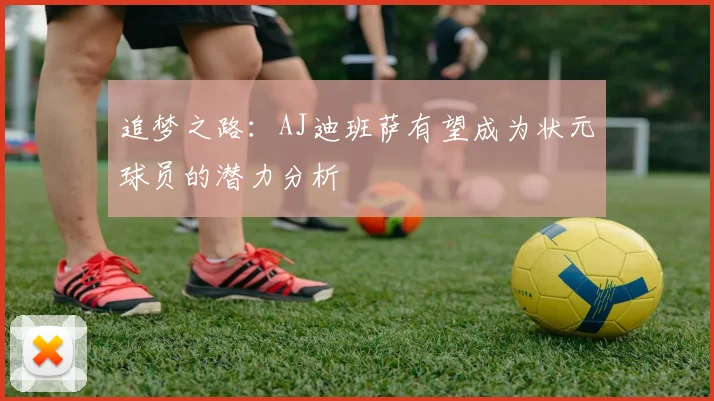 追梦之路：AJ迪班萨有望成为状元球员的潜力分析