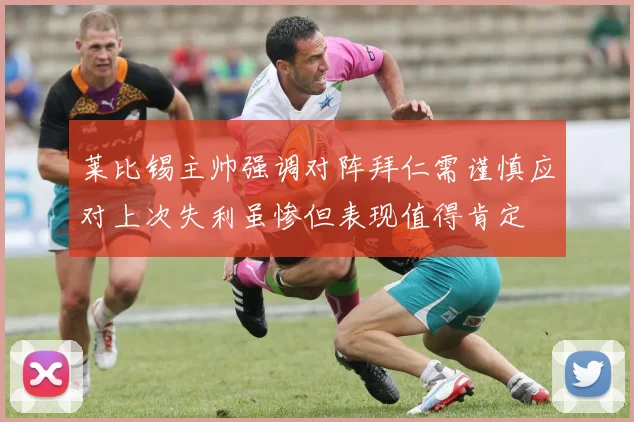 莱比锡主帅强调对阵拜仁需谨慎应对上次失利虽惨但表现值得肯定
