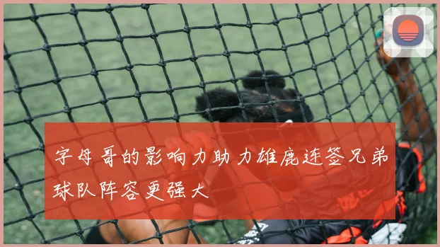字母哥的影响力助力雄鹿连签兄弟球队阵容更强大