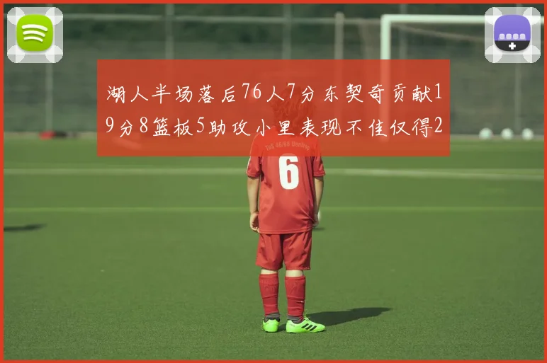 湖人半场落后76人7分东契奇贡献19分8篮板5助攻小里表现不佳仅得2分