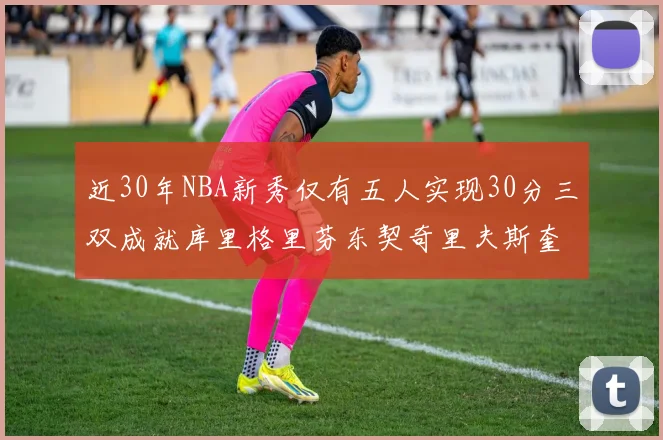 近30年NBA新秀仅有五人实现30分三双成就库里格里芬东契奇里夫斯奎因