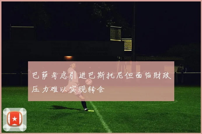 巴萨考虑引进巴斯托尼但面临财政压力难以实现转会