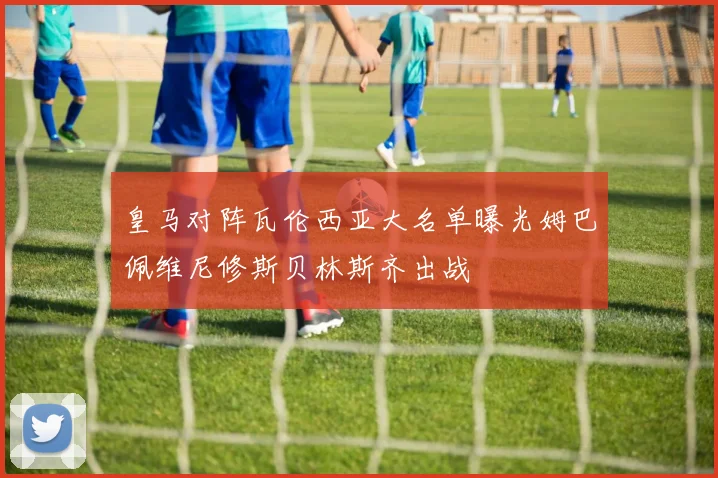 皇马对阵瓦伦西亚大名单曝光姆巴佩维尼修斯贝林斯齐出战
