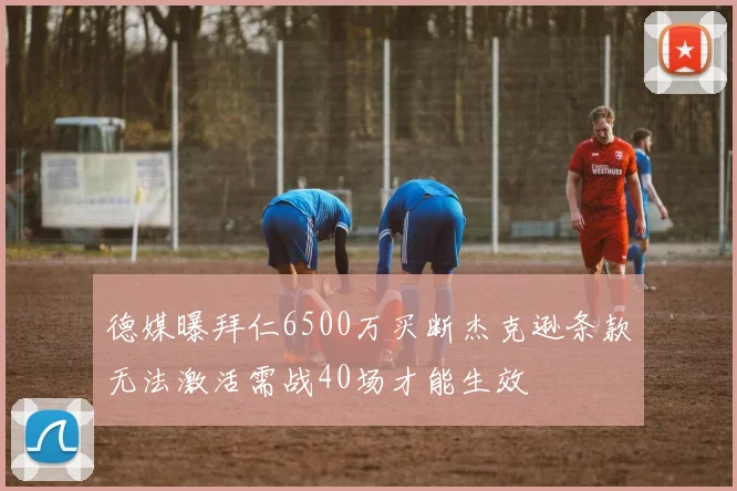 德媒曝拜仁6500万买断杰克逊条款无法激活需战40场才能生效