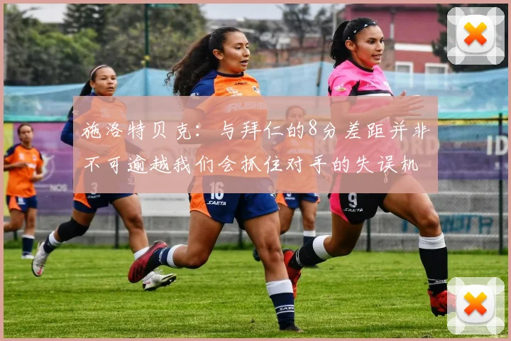 施洛特贝克：与拜仁的8分差距并非不可逾越我们会抓住对手的失误机会