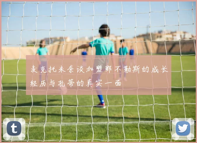 麦克托米奈谈加盟那不勒斯的成长经历与孔蒂的真实一面