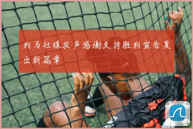 利马社媒发声感谢支持胜利宣告复出新篇章