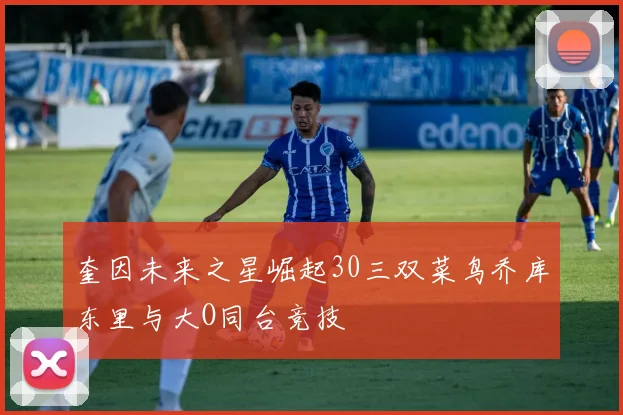 奎因未来之星崛起30三双菜鸟乔库东里与大O同台竞技