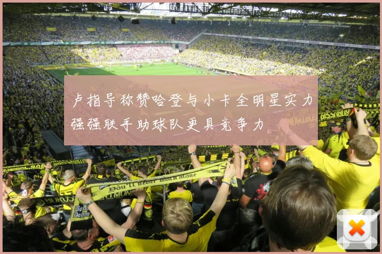 卢指导称赞哈登与小卡全明星实力强强联手助球队更具竞争力