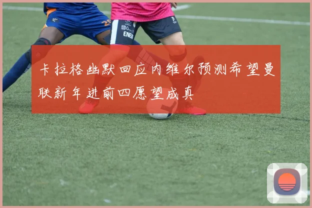 卡拉格幽默回应内维尔预测希望曼联新年进前四愿望成真