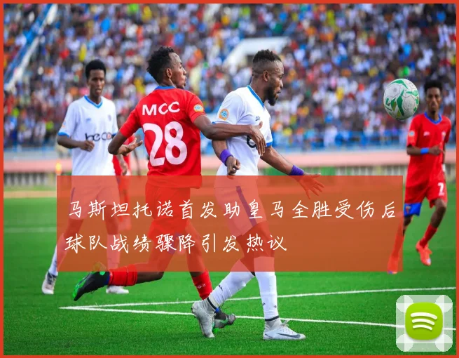 马斯坦托诺首发助皇马全胜受伤后球队战绩骤降引发热议