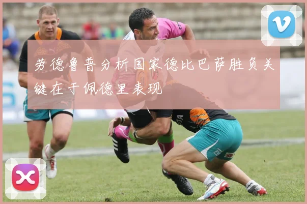 劳德鲁普分析国家德比巴萨胜负关键在于佩德里表现