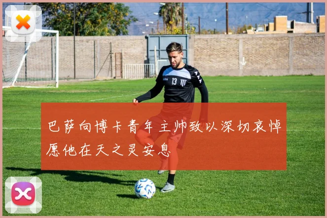 巴萨向博卡青年主帅致以深切哀悼愿他在天之灵安息