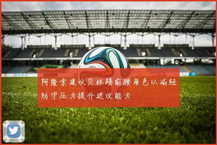 阿隆索建议贝林踢前腰角色以减轻防守压力提升进攻能力