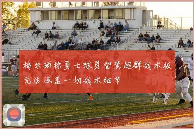 梅尔顿称勇士球员智慧超群战术板无法涵盖一切战术细节