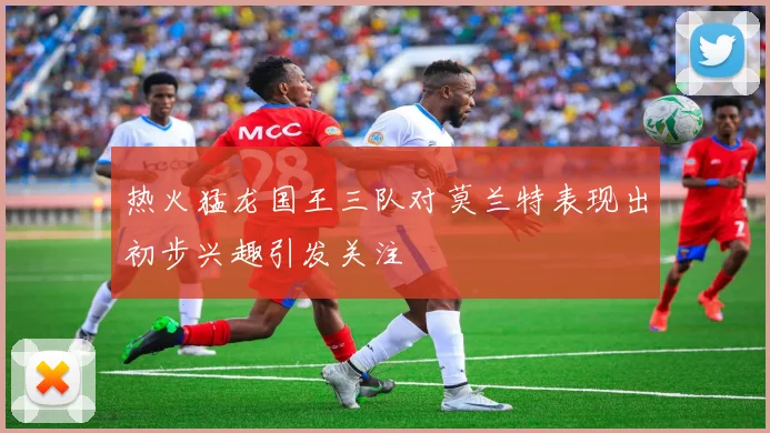 热火猛龙国王三队对莫兰特表现出初步兴趣引发关注