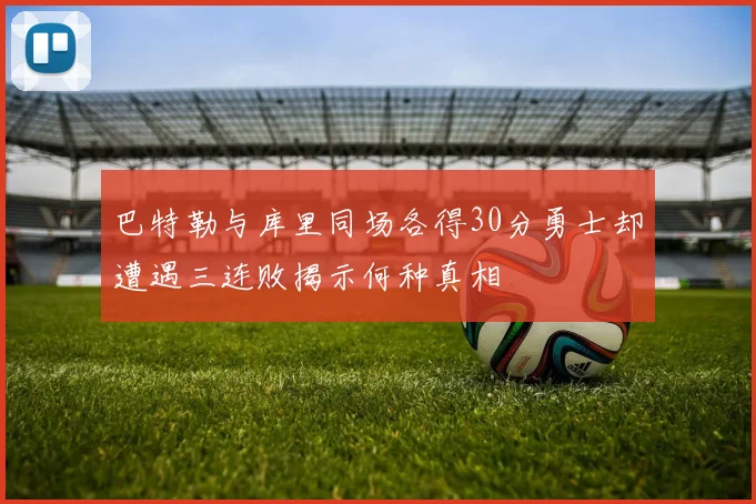 巴特勒与库里同场各得30分勇士却遭遇三连败揭示何种真相