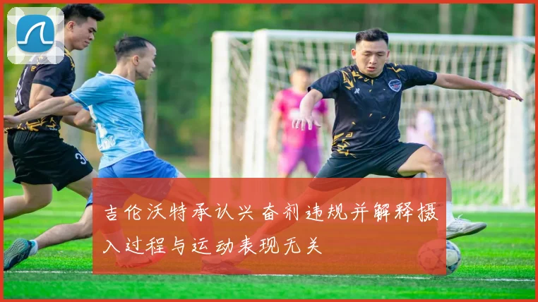 吉伦沃特承认兴奋剂违规并解释摄入过程与运动表现无关