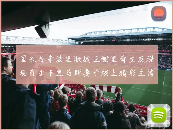 国米与拿波里激战正酣里奇女友现场直击卡里乌斯妻子线上精彩主持