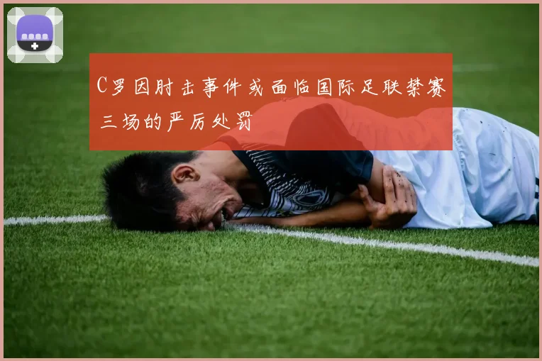 C罗因肘击事件或面临国际足联禁赛三场的严厉处罚