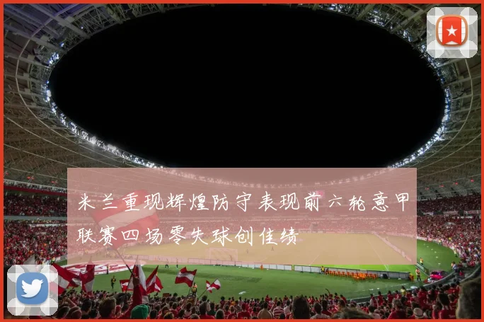 米兰重现辉煌防守表现前六轮意甲联赛四场零失球创佳绩