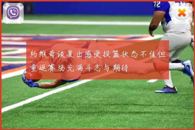 约维奇谈复出感受投篮状态不佳但重返赛场充满斗志与期待