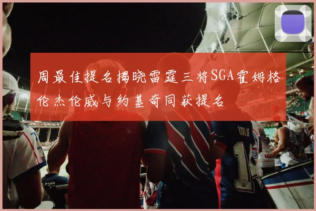 周最佳提名揭晓雷霆三将SGA霍姆格伦杰伦威与约基奇同获提名