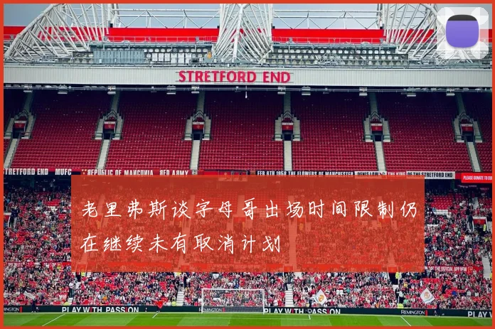 老里弗斯谈字母哥出场时间限制仍在继续未有取消计划