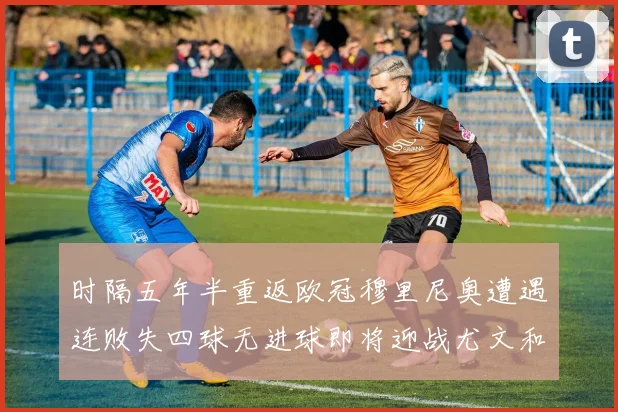 时隔五年半重返欧冠穆里尼奥遭遇连败失四球无进球即将迎战尤文和皇马