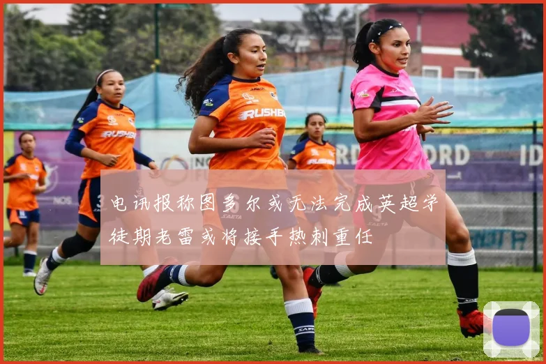 电讯报称图多尔或无法完成英超学徒期老雷或将接手热刺重任