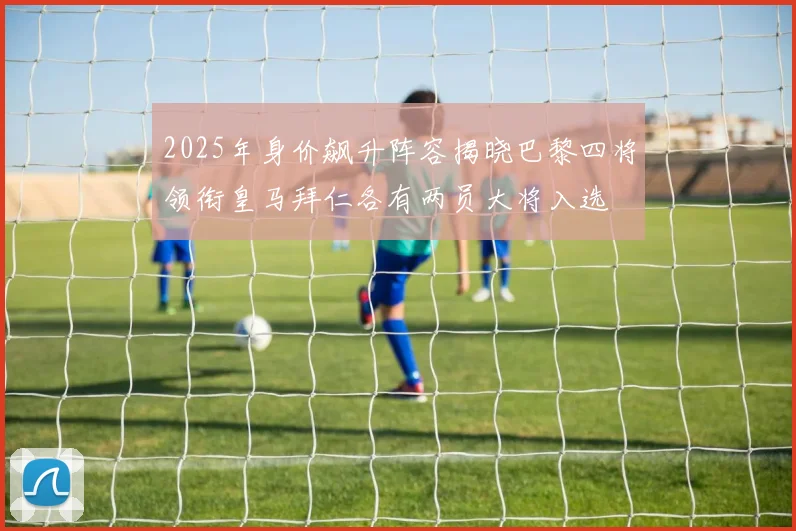 2025年身价飙升阵容揭晓巴黎四将领衔皇马拜仁各有两员大将入选