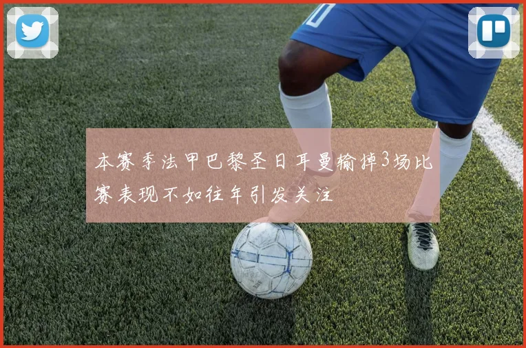 本赛季法甲巴黎圣日耳曼输掉3场比赛表现不如往年引发关注