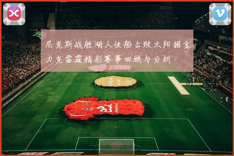 尼克斯战胜湖人快船击败太阳掘金力克雷霆精彩赛事回顾与分析