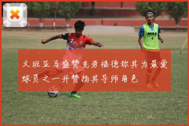 文班亚马盛赞克劳福德称其为最爱球员之一并赞扬其导师角色