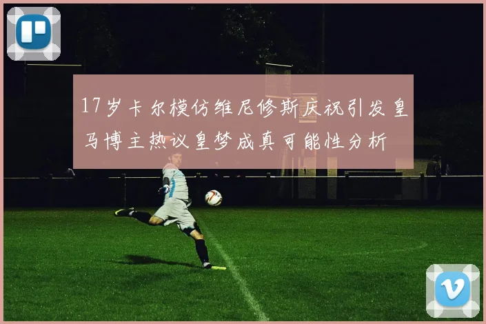 17岁卡尔模仿维尼修斯庆祝引发皇马博主热议皇梦成真可能性分析