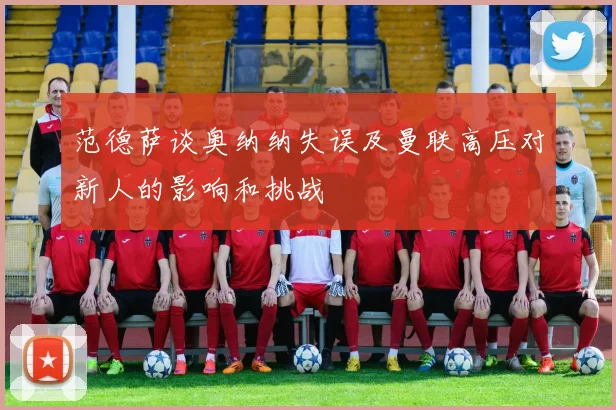 范德萨谈奥纳纳失误及曼联高压对新人的影响和挑战