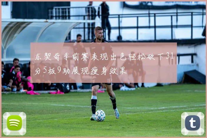 东契奇季前赛表现出色轻松砍下31分5板9助展现瘦身效果
